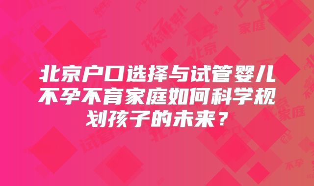 北京户口选择与试管婴儿不孕不育家庭如何科学规划孩子的未来？