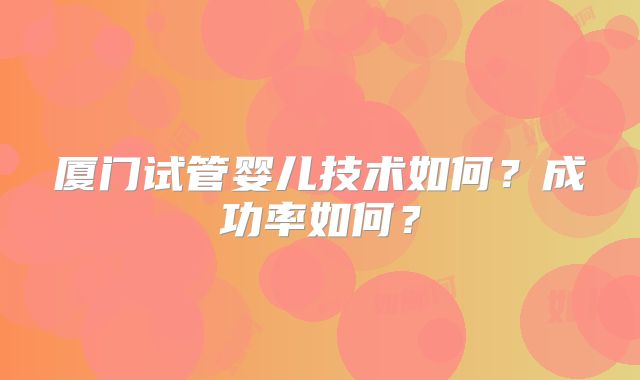 厦门试管婴儿技术如何？成功率如何？