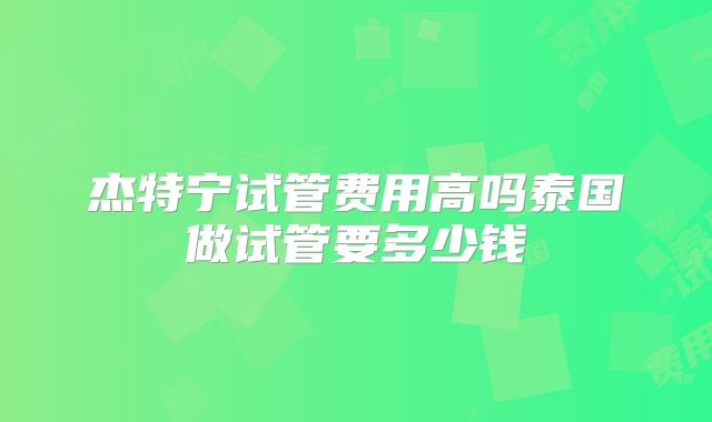 杰特宁试管费用高吗泰国做试管要多少钱