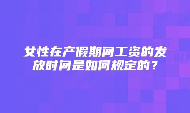 女性在产假期间工资的发放时间是如何规定的?