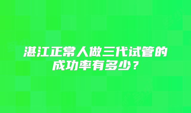 湛江正常人做三代试管的成功率有多少？