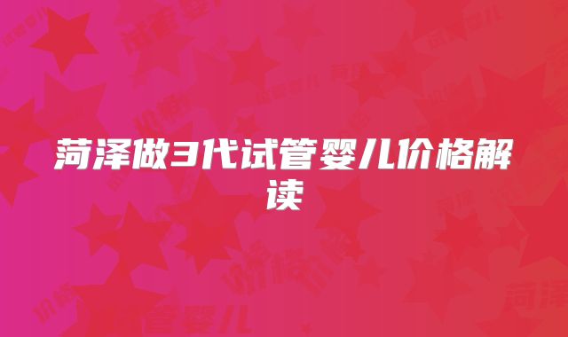 菏泽做3代试管婴儿价格解读