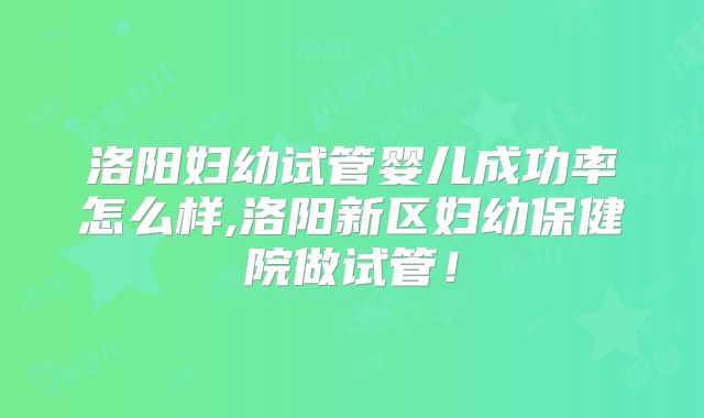 洛阳妇幼试管婴儿成功率怎么样,洛阳新区妇幼保健院做试管!