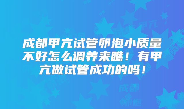 成都甲亢试管卵泡小质量不好怎么调养来瞧!有甲亢做试管成功的吗!