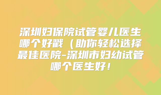 深圳妇保院试管婴儿医生哪个好戳(助你轻松选择最佳医院-深圳市妇幼试管哪个医生好!