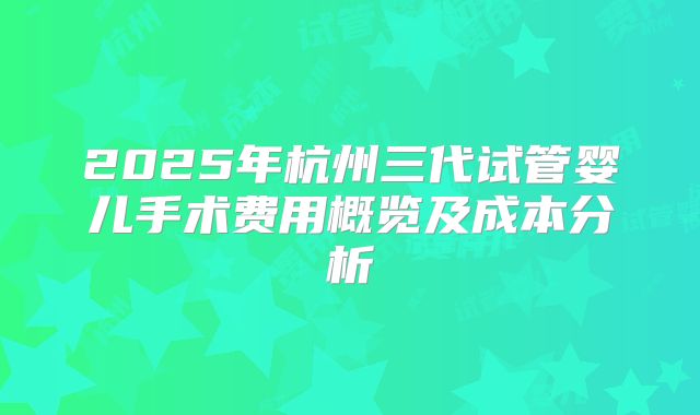 2025年杭州三代试管婴儿手术费用概览及成本分析