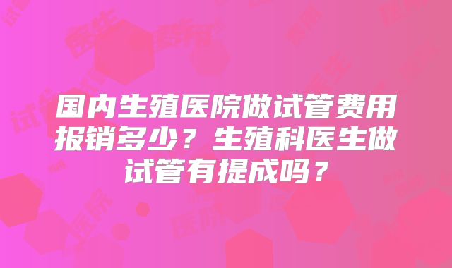 国内生殖医院做试管费用报销多少？生殖科医生做试管有提成吗？