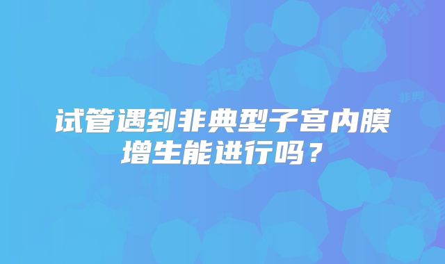 试管遇到非典型子宫内膜增生能进行吗?