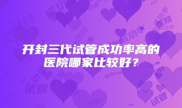 开封三代试管成功率高的医院哪家比较好？