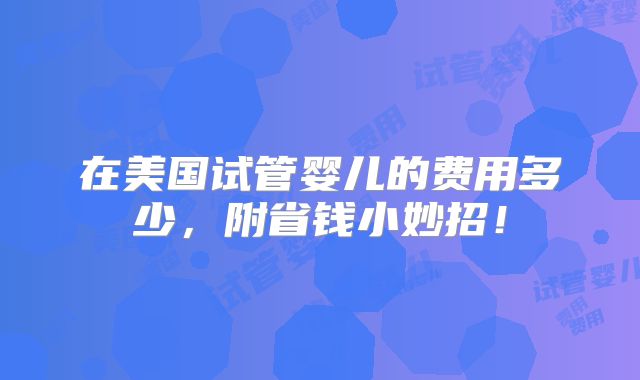 在美国试管婴儿的费用多少,附省钱小妙招!