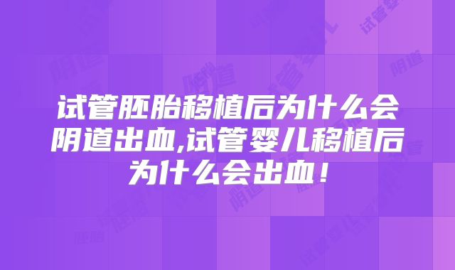 试管胚胎移植后为什么会阴道出血,试管婴儿移植后为什么会出血！