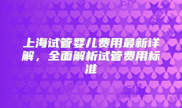 上海试管婴儿费用最新详解,全面解析试管费用标准