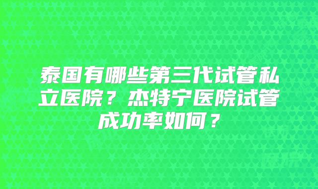 泰国有哪些第三代试管私立医院？杰特宁医院试管成功率如何？