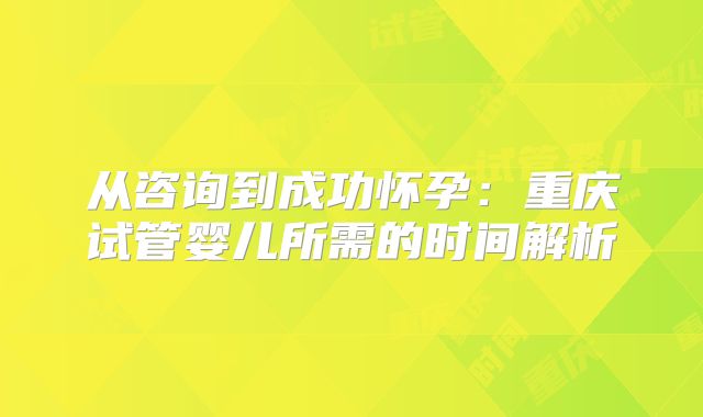 从咨询到成功怀孕：重庆试管婴儿所需的时间解析