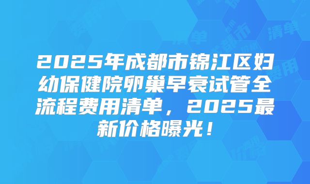 2025年成都市锦江区妇幼保健院卵巢早衰试管全流程费用清单，2025最新价格曝光！