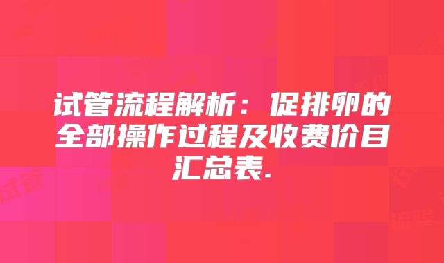 试管流程解析：促排卵的全部操作过程及收费价目汇总表.