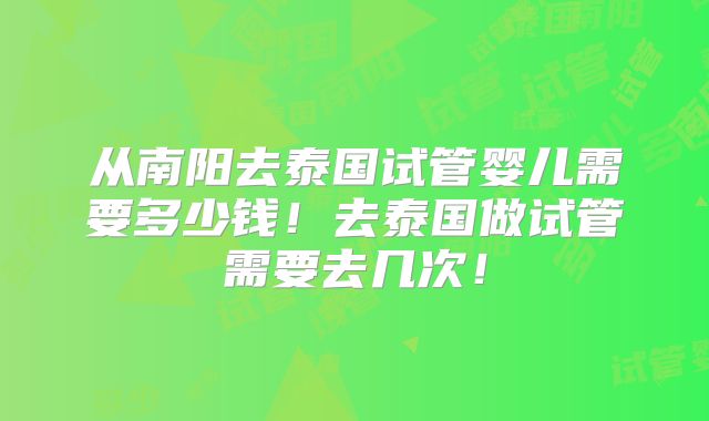 从南阳去泰国试管婴儿需要多少钱！去泰国做试管需要去几次！