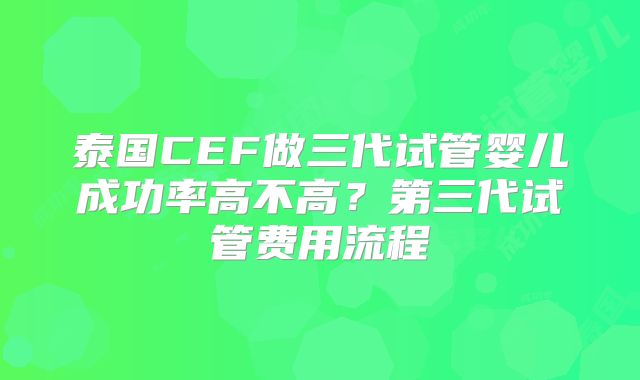 泰国CEF做三代试管婴儿成功率高不高？第三代试管费用流程