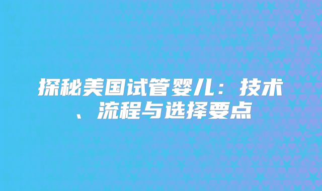 探秘美国试管婴儿:技术、流程与选择要点