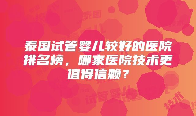 泰国试管婴儿较好的医院排名榜，哪家医院技术更值得信赖？