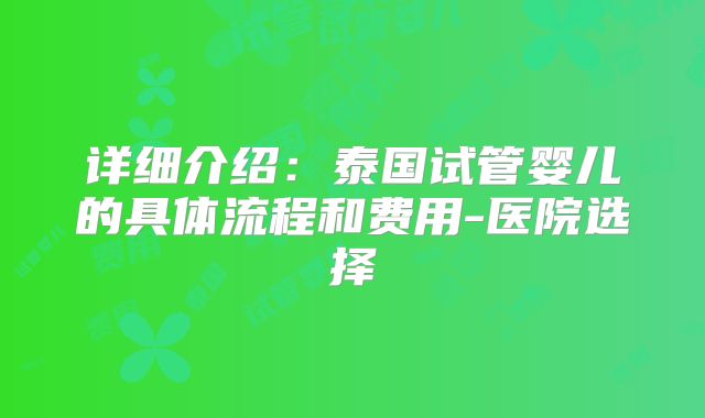 详细介绍：泰国试管婴儿的具体流程和费用-医院选择