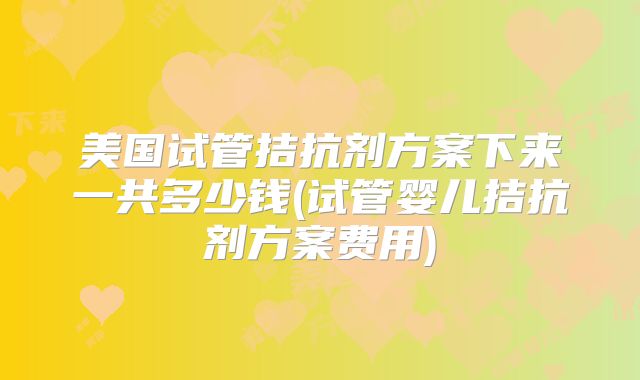 美国试管拮抗剂方案下来一共多少钱(试管婴儿拮抗剂方案费用)
