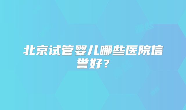 北京试管婴儿哪些医院信誉好？