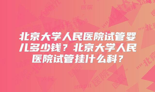 北京大学人民医院试管婴儿多少钱?北京大学人民医院试管挂什么科?