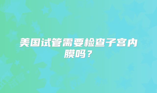美国试管需要检查子宫内膜吗？