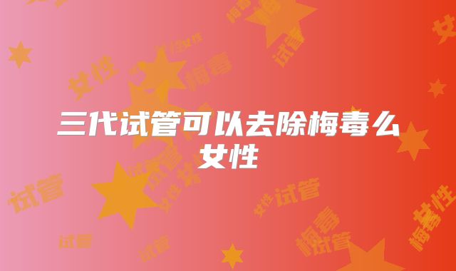 三代试管可以去除梅毒么女性