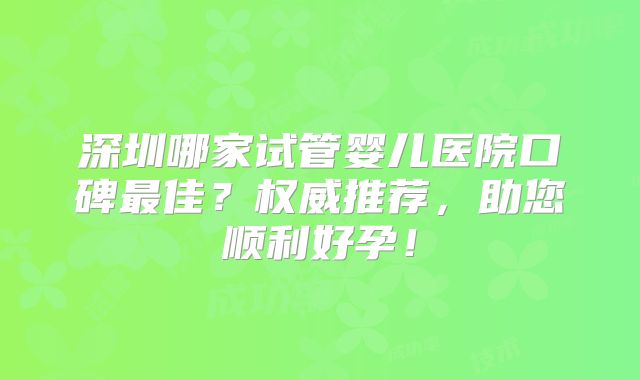 深圳哪家试管婴儿医院口碑最佳？权威推荐，助您顺利好孕！
