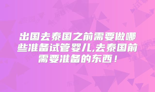 出国去泰国之前需要做哪些准备试管婴儿,去泰国前需要准备的东西！