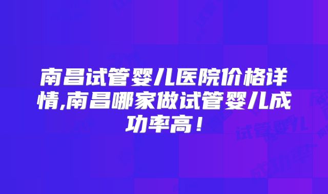 南昌试管婴儿医院价格详情,南昌哪家做试管婴儿成功率高!