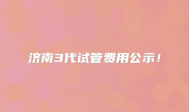 济南3代试管费用公示!
