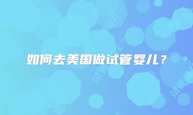 如何去美国做试管婴儿？