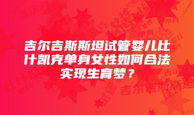 吉尔吉斯斯坦试管婴儿比什凯克单身女性如何合法实现生育梦？