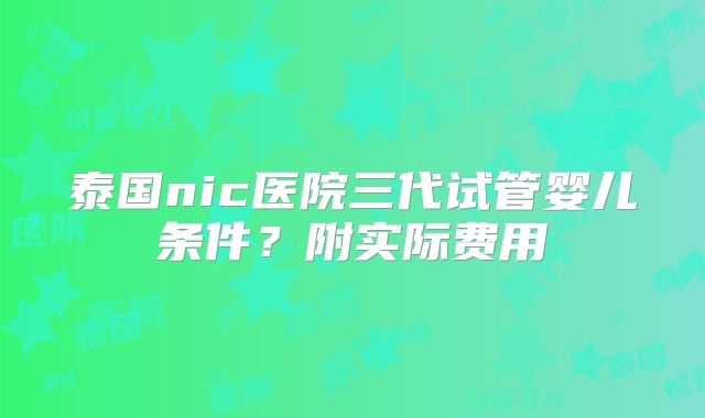 泰国nic医院三代试管婴儿条件？附实际费用