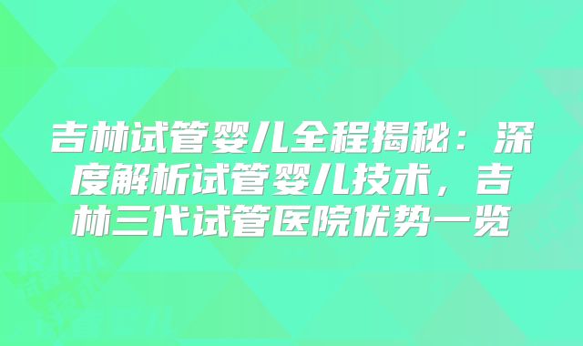 吉林试管婴儿全程揭秘：深度解析试管婴儿技术，吉林三代试管医院优势一览