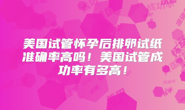 美国试管怀孕后排卵试纸准确率高吗！美国试管成功率有多高！