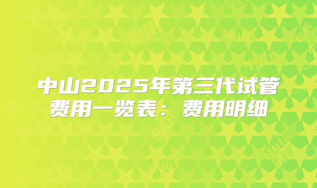 中山2025年第三代试管费用一览表：费用明细