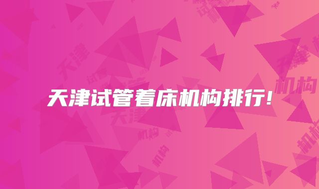 天津试管着床机构排行!