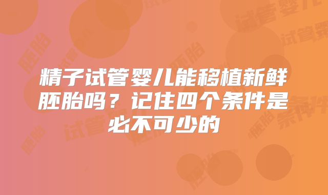 精子试管婴儿能移植新鲜胚胎吗？记住四个条件是必不可少的