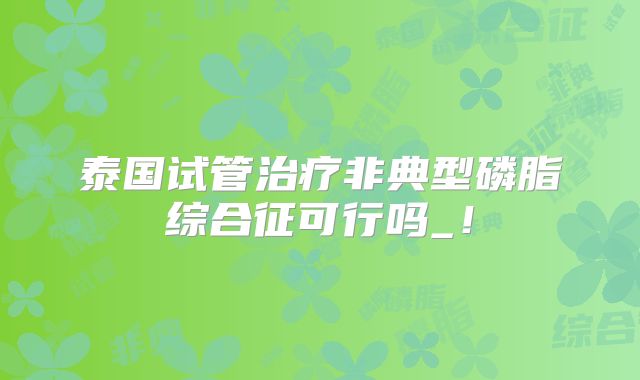 泰国试管治疗非典型磷脂综合征可行吗_！