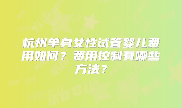 杭州单身女性试管婴儿费用如何？费用控制有哪些方法？