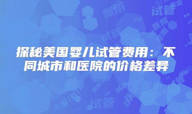 探秘美国婴儿试管费用：不同城市和医院的价格差异