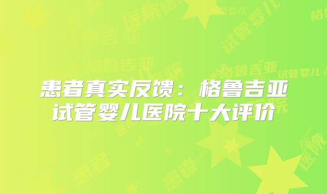 患者真实反馈：格鲁吉亚试管婴儿医院十大评价