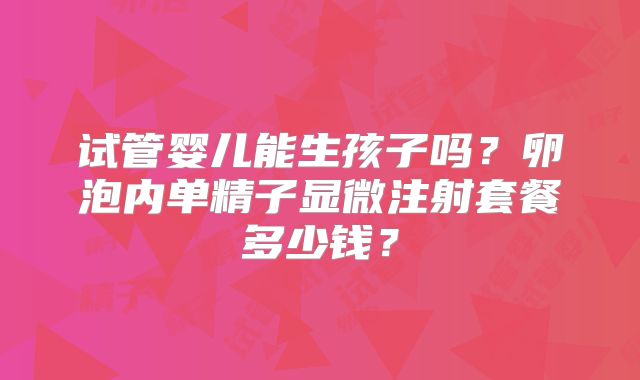 试管婴儿能生孩子吗?卵泡内单精子显微注射套餐多少钱?
