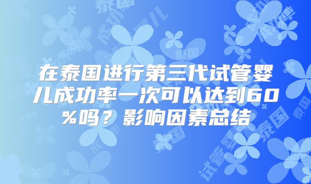 在泰国进行第三代试管婴儿成功率一次可以达到60%吗？影响因素总结
