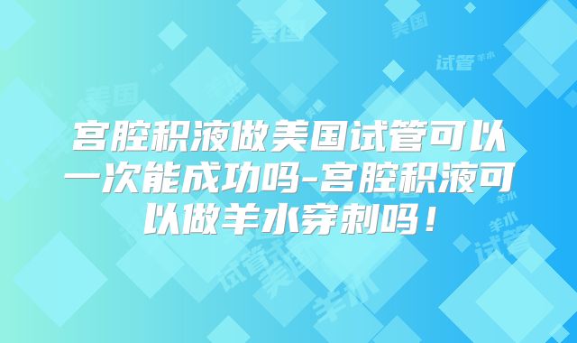 宫腔积液做美国试管可以一次能成功吗-宫腔积液可以做羊水穿刺吗！