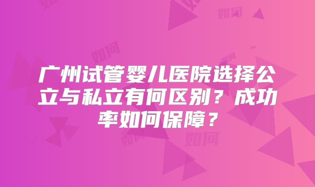 广州试管婴儿医院选择公立与私立有何区别？成功率如何保障？